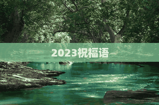 2023祝福语(2023祝福语 四个字)